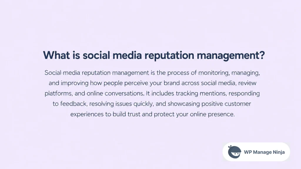 Social media reputation management is the process of monitoring, managing, and improving how people perceive your brand across social media, review platforms, and online conversations. It includes tracking mentions, responding to feedback, resolving issues quickly, and showcasing positive customer experiences to build trust and protect your online presence.